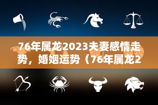 76年属龙2023夫妻感情走势，婚姻运势（76年属龙2023夫妻感情走势,婚姻运势如何）