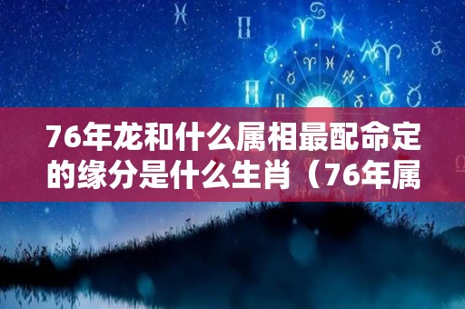 76年龙和什么属相最配命定的缘分是什么生肖（76年属龙与76年属龙匹配）