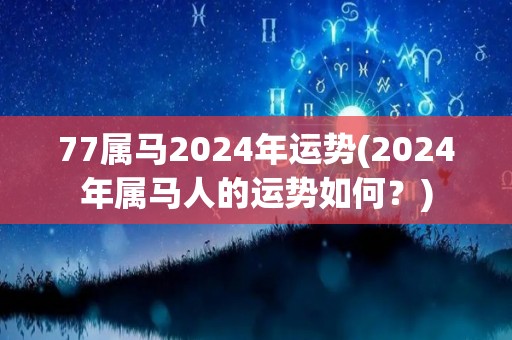 77属马2024年运势(2024年属马人的运势如何？)