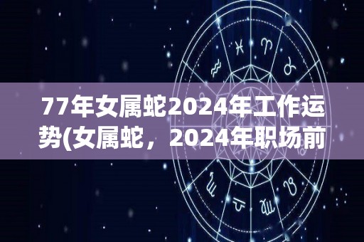 77年女属蛇2024年工作运势(女属蛇，2024年职场前景展望)