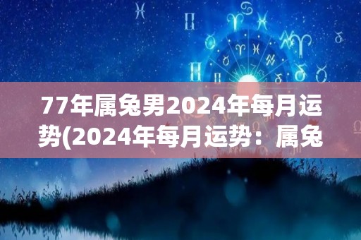 77年属兔男2024年每月运势(2024年每月运势：属兔男好运连连！)