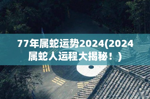 77年属蛇运势2024(2024属蛇人运程大揭秘！)