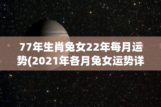 77年生肖兔女22年每月运势(2021年各月兔女运势详解)