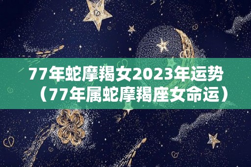 77年蛇摩羯女2023年运势（77年属蛇摩羯座女命运）