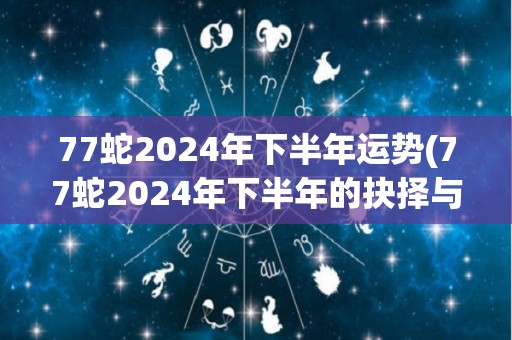 77蛇2024年下半年运势(77蛇2024年下半年的抉择与挑战)