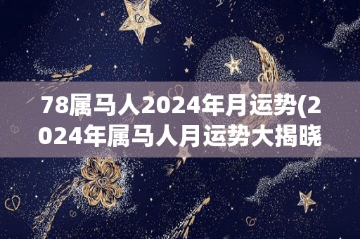 78属马人2024年月运势(2024年属马人月运势大揭晓)