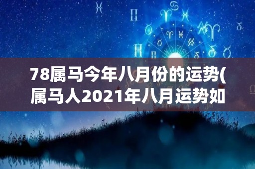 78属马今年八月份的运势(属马人2021年八月运势如何？快来看看！)