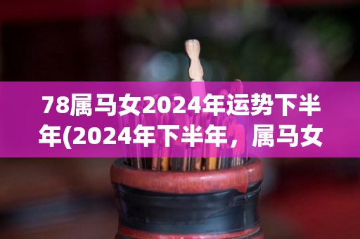 78属马女2024年运势下半年(2024年下半年，属马女运势大幅提升！)