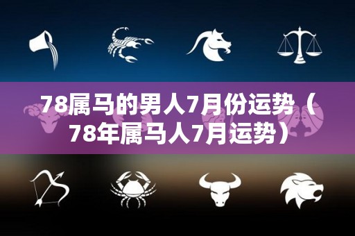 78属马的男人7月份运势（78年属马人7月运势）