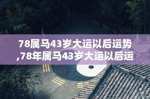 78属马43岁大运以后运势,78年属马43岁大运以后运势如何