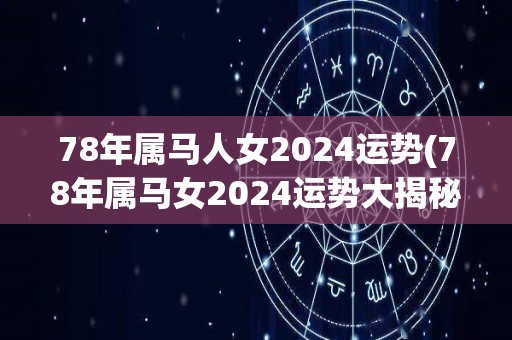 78年属马人女2024运势(78年属马女2024运势大揭秘！)