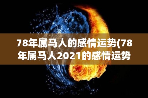 78年属马人的感情运势(78年属马人2021的感情运势预测)