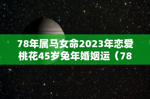 78年属马女命2023年恋爱桃花45岁兔年婚姻运（78年的马2023年的运程女的）