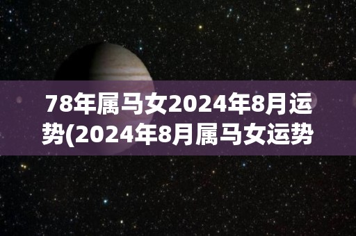 78年属马女2024年8月运势(2024年8月属马女运势预测)