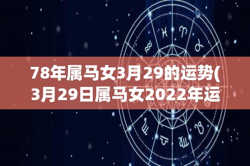 78年属马女3月29的运势(3月29日属马女2022年运势大解析)