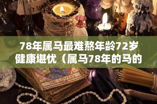 78年属马最难熬年龄72岁健康堪忧（属马78年的马的命运）