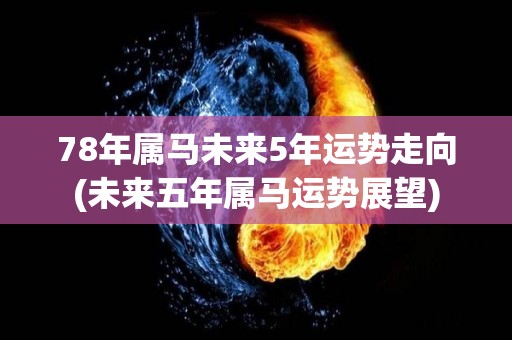 78年属马未来5年运势走向(未来五年属马运势展望)