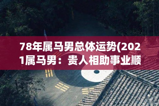 78年属马男总体运势(2021属马男：贵人相助事业顺利，感情略有波动)