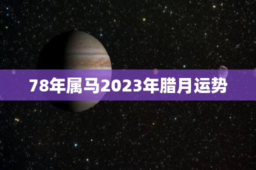 78年属马2023年腊月运势