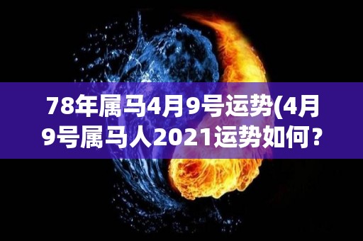 78年属马4月9号运势(4月9号属马人2021运势如何？)