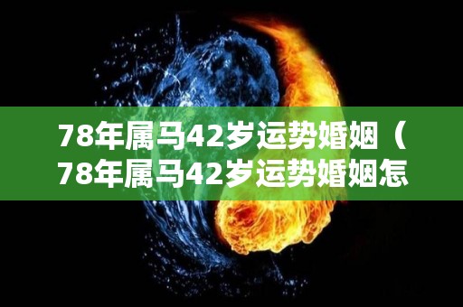 78年属马42岁运势婚姻（78年属马42岁运势婚姻怎么样）