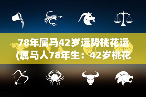 78年属马42岁运势桃花运(属马人78年生：42岁桃花运旺，事业运与财运顺畅)