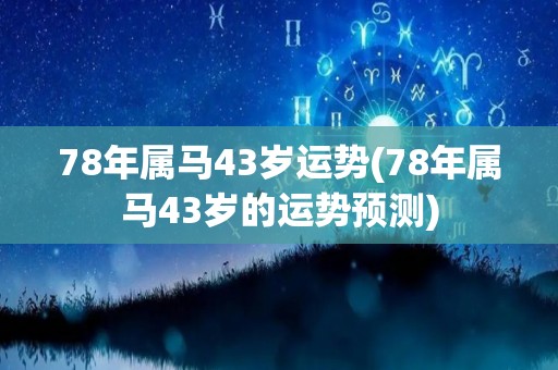 78年属马43岁运势(78年属马43岁的运势预测)