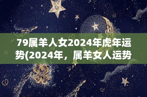 79属羊人女2024年虎年运势(2024年，属羊女人运势展望)