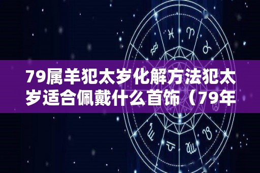 79属羊犯太岁化解方法犯太岁适合佩戴什么首饰（79年属羊人2021年化太岁饰品）