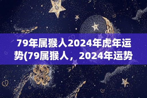 79年属猴人2024年虎年运势(79属猴人，2024年运势如何？)