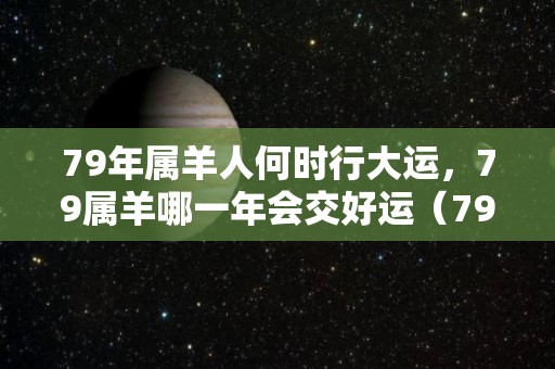 79年属羊人何时行大运，79属羊哪一年会交好运（79年属羊什么时候能走好运）