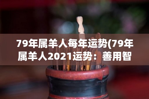 79年属羊人每年运势(79年属羊人2021运势：善用智慧协调财务压力，平衡生活与事业)