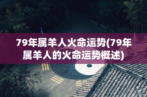 79年属羊人火命运势(79年属羊人的火命运势概述)