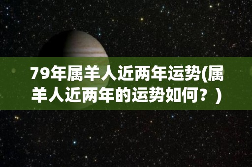 79年属羊人近两年运势(属羊人近两年的运势如何？)