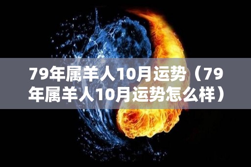 79年属羊人10月运势（79年属羊人10月运势怎么样）