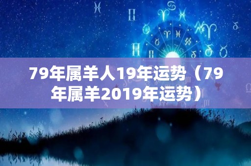 79年属羊人19年运势（79年属羊2019年运势）