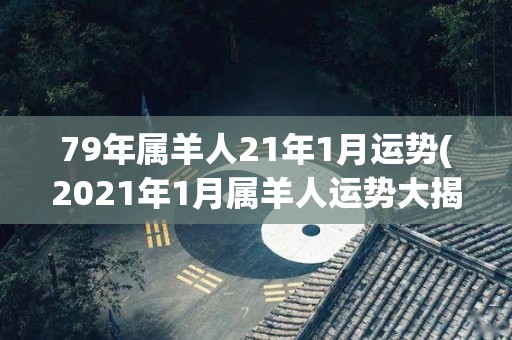 79年属羊人21年1月运势(2021年1月属羊人运势大揭秘)