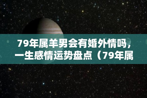 79年属羊男会有婚外情吗，一生感情运势盘点（79年属羊男人的婚外情）