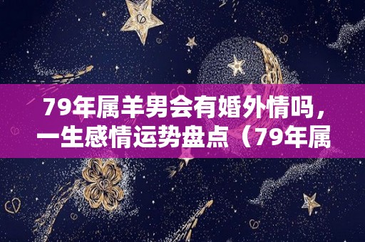 79年属羊男会有婚外情吗，一生感情运势盘点（79年属羊男的婚姻状况会有小三嘛）