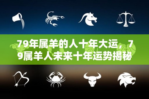 79年属羊的人十年大运，79属羊人未来十年运势揭秘（79年属羊人2021年运程怎样?）