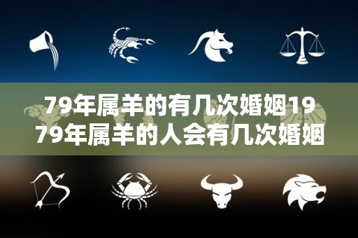 79年属羊的有几次婚姻1979年属羊的人会有几次婚姻（79年属羊有几段婚姻）