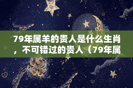 79年属羊的贵人是什么生肖，不可错过的贵人（79年属羊的贵人是谁）