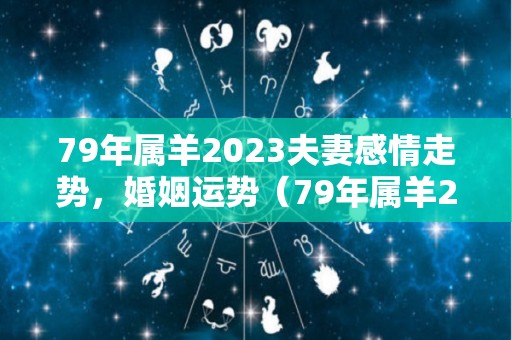 79年属羊2023夫妻感情走势，婚姻运势（79年属羊2023夫妻感情走势,婚姻运势如何）