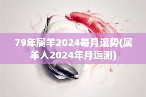 79年属羊2024每月运势(属羊人2024年月运测)