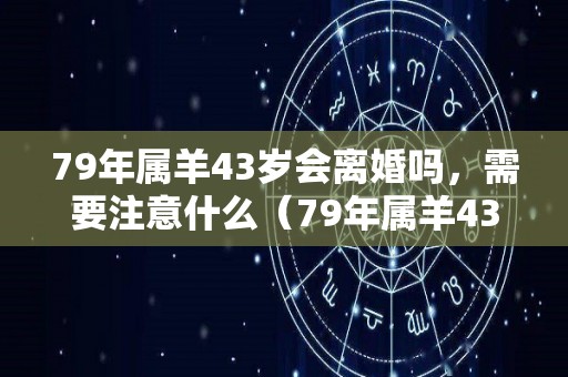 79年属羊43岁会离婚吗，需要注意什么（79年属羊43岁以后）