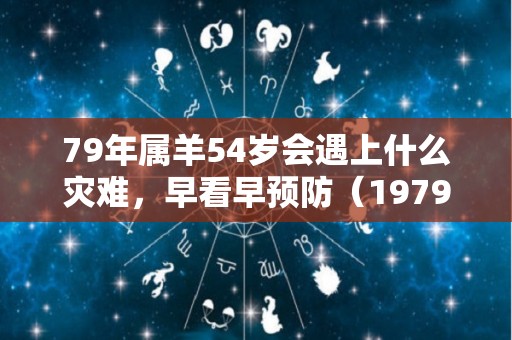 79年属羊54岁会遇上什么灾难，早看早预防（1979年属羊人45岁大难）