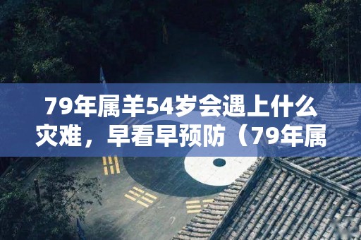 79年属羊54岁会遇上什么灾难，早看早预防（79年属羊人的灾难年龄）