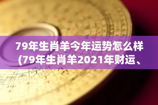 79年生肖羊今年运势怎么样(79年生肖羊2021年财运、爱情、事业运势预测)