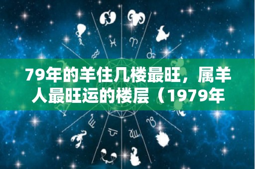 79年的羊住几楼最旺，属羊人最旺运的楼层（1979年的羊住几楼最旺）