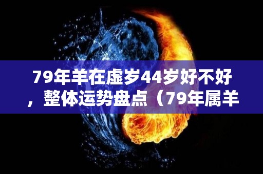 79年羊在虚岁44岁好不好，整体运势盘点（79年属羊44岁命运如何）